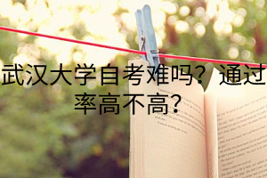 武汉大学自考难吗？通过率高不高？