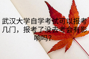 武汉大学自学考试可以报考几门，报考了没去考会有影响吗？