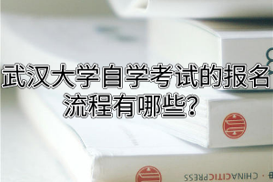 武汉大学自学考试的报名流程有哪些？