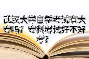 武汉大学自学考试有大专吗？专科考试好不好考？