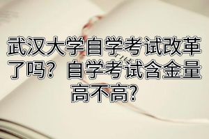武汉大学自学考试改革了吗？自学考试含金量高不高?