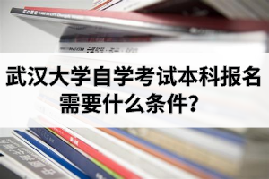 武汉大学自学考试本科报名需要什么条件？