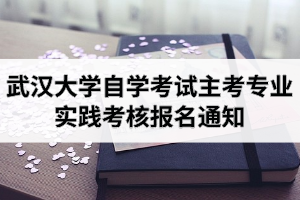 2021年上半年武汉大学自学考试主考专业实践考核报名通知