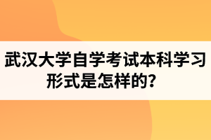 武汉大学自学考试本科学习形式是怎样的？自考本科含金量怎么样？