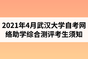 武汉大学自学考试2021年4月网络助学综合测评考生须知