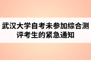 部分考生未参加2021年4月考期武汉大学自学考试综合测评的紧急通知