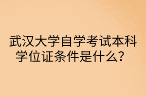 武汉大学自学考试本科学位证条件是什么？