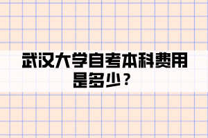 武汉大学自考本科费用是多少？