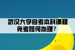武汉大学自考本科课程免考如何办理？