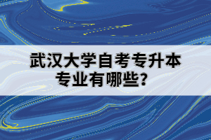 武汉大学自考专升本专业有哪些？