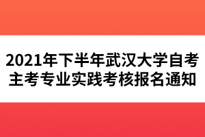 2021年下半年武汉大学自考主考专业实践考核报名通知