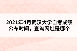 2021年4月武汉大学自考成绩公布时间，查询网址是哪个