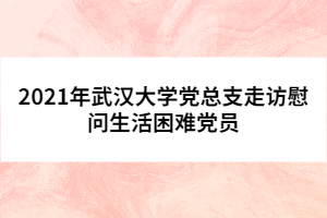 2021年武汉大学党总支走访慰问生活困难党员