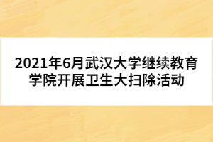 2021年6月武汉大学继续教育学院开展卫生大扫除活动