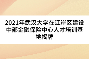 2021年武汉大学在江岸区建设中部金融保险中心人才培训基地揭牌