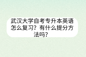 武汉大学自考专升本英语怎么复习？有什么提分方法吗？