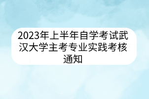 2023年上半年自学考试武汉大学主考专业实践考核通知
