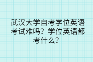 武汉大学自考学位英语考试难吗？学位英语都考什么？