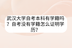 武汉大学自考本科有学籍吗？自考没有学籍怎么证明学历？