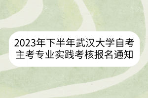 2023年下半年武汉大学自考主考专业实践考核报名通知