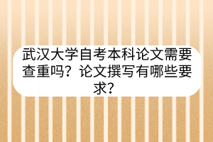 武汉大学自考本科论文需要查重吗？论文撰写有哪些要求？