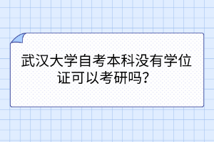 武汉大学自考本科没有学位证可以考研吗？