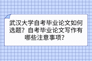 武汉大学自考毕业论文如何选题？自考毕业论文写作有哪些注意事项？