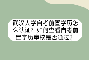 武汉大学自考前置学历怎么认证？如何查看自考前置学历审核是否通过？