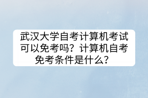 武汉大学自考计算机考试可以免考吗？计算机自考免考条件是什么？