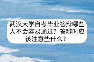 武汉大学自考毕业答辩哪些人不会容易通过？答辩时应该注意些什么？