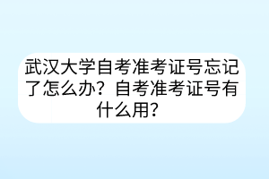 武汉大学自考准考证号忘记了怎么办？自考准考证号有什么用？