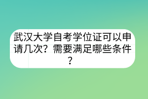 武汉大学自考学位证可以申请几次？需要满足哪些条件？