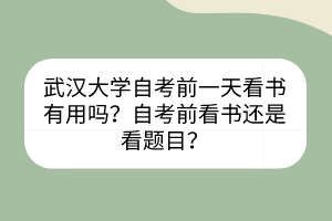 武汉大学自考前一天看书有用吗？自考前看书还是看题目？