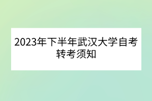 2023年下半年武汉大学自考转考须知