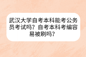 武汉大学自考本科能考公务员考试吗？自考本科考编容易被刷吗？